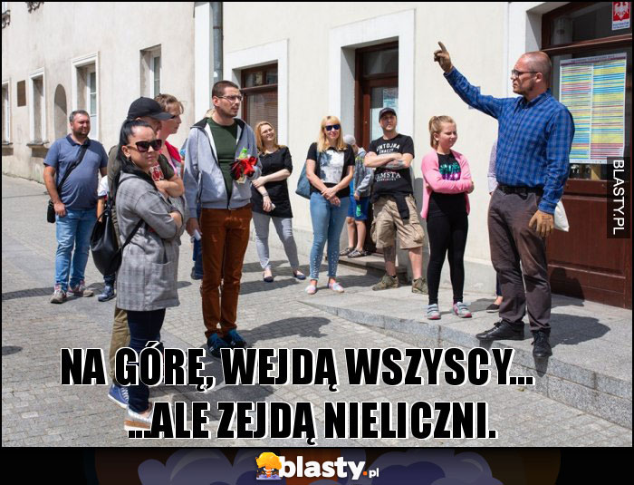 Na górę, wejdą wszyscy...     ...Ale zejdą nieliczni.