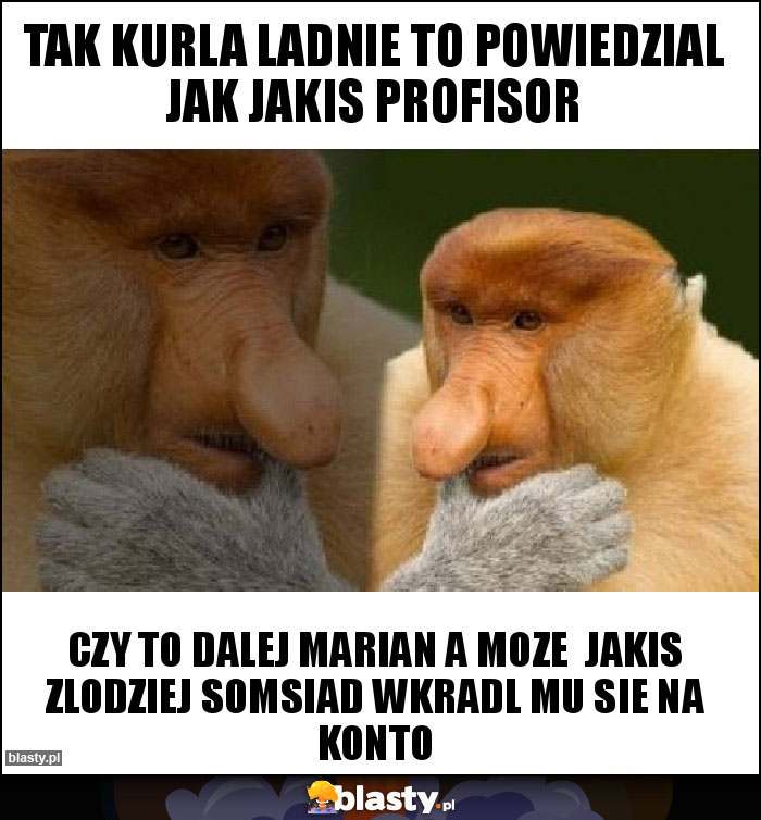 Tak kurla ladnie to powiedzial jak jakis profisor