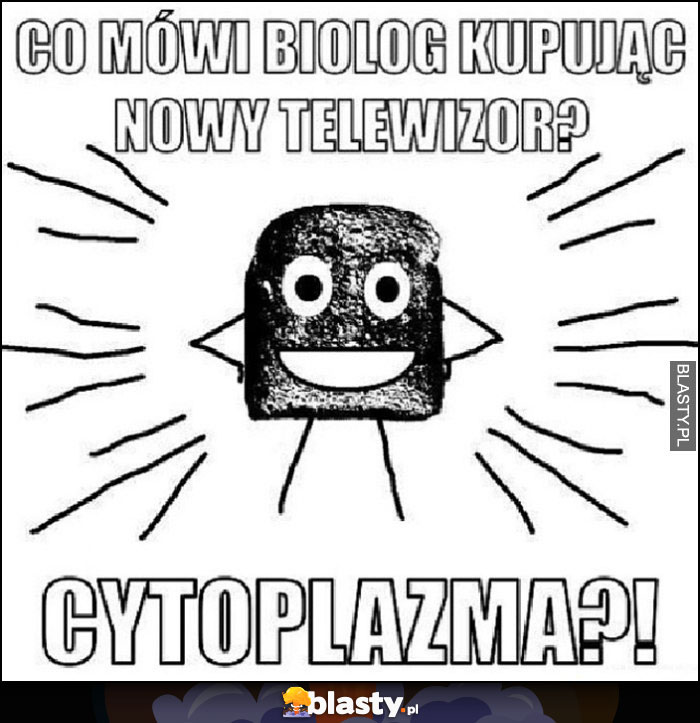 Co mówi biolog kupując nowy telewizor? Cytoplazma?!