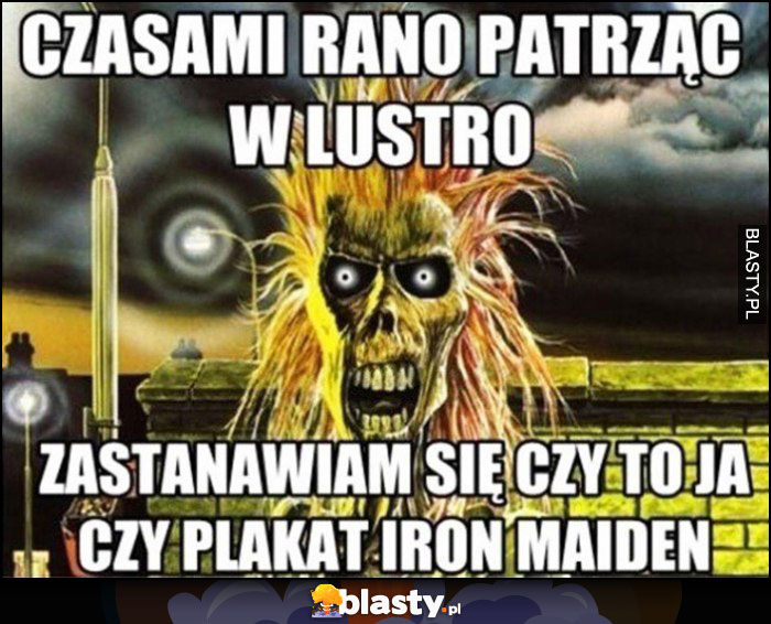 Czasami rano patrząc w lustro zastanawiam się czy to ja czy plakat Iron Maiden