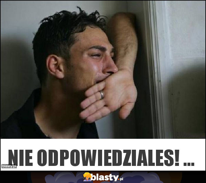 Nie odpowiedziales! ...