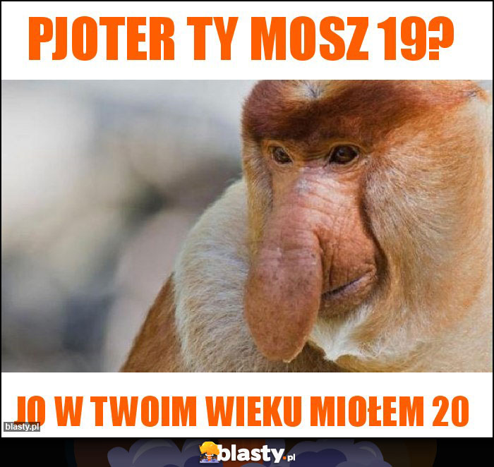 Pjoter ty mosz 19?