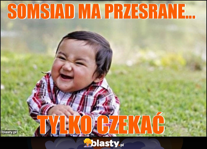 somsiad ma przesrane...