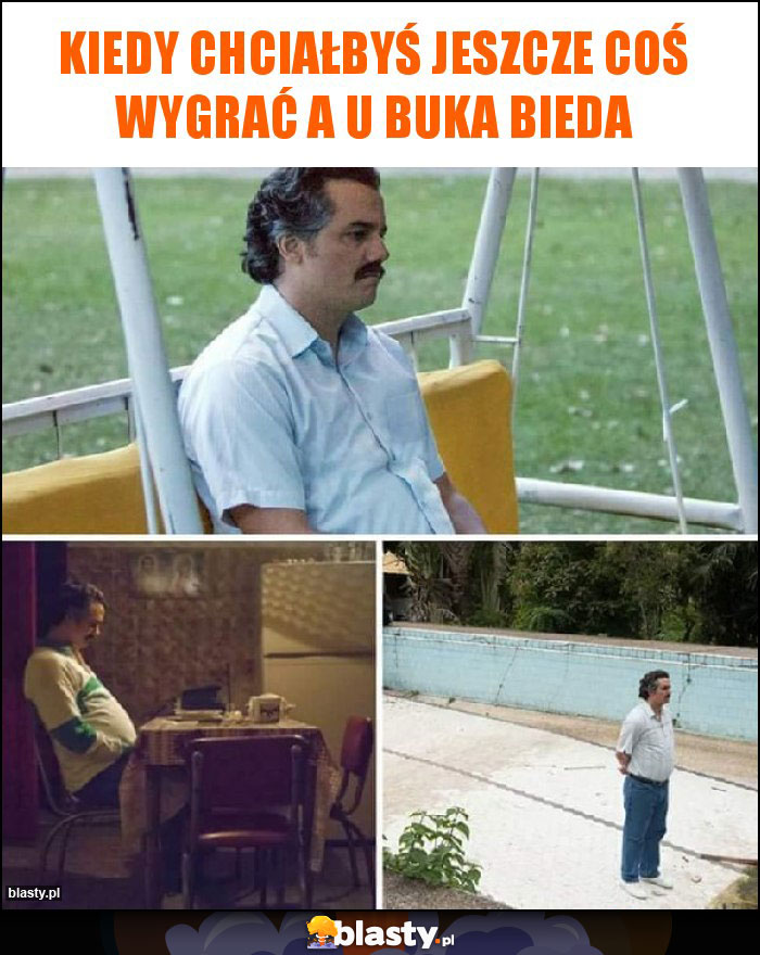 Kiedy chciałbyś jeszcze coś wygrać a u buka bieda