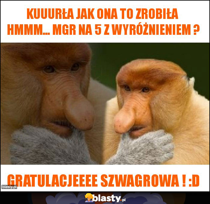 Kuuurła jak ona to zrobiła  hmmm... mgr na 5 z wyróżnieniem ?