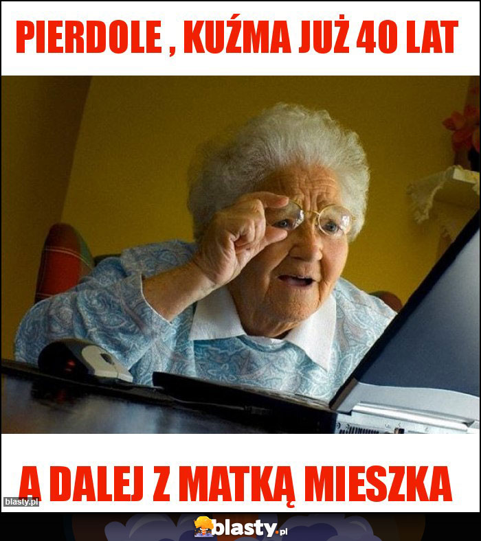 Pierdole , Kuźma już 40 lat