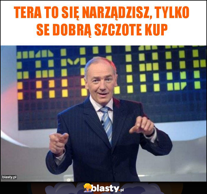 Tera to się narządzisz, tylko se dobrą szczote kup