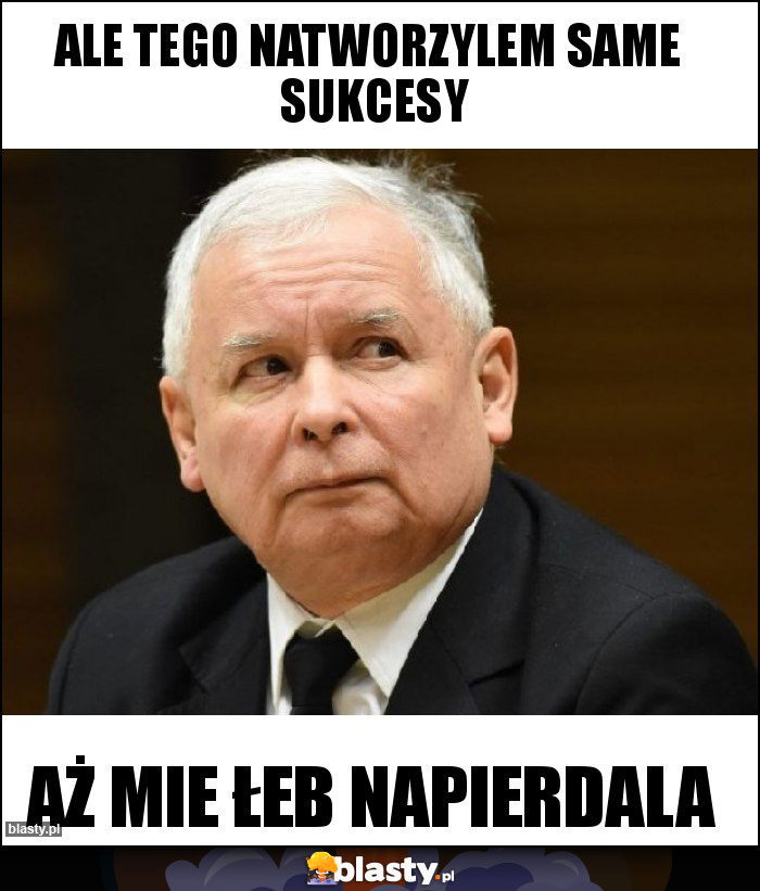 Ale tego natworzylem same  sukcesy
