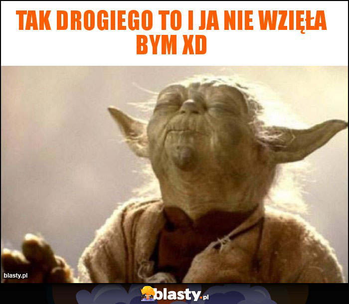 Tak drogiego to i ja nie wzięła bym xD