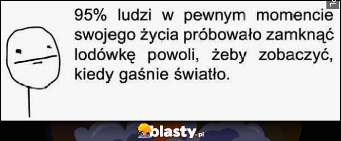 95% ludzi w pewnym momencie swojego życia próbowało zamknąć lodówkę powoli, żeby zobaczyć, kiedy gaśnie światło