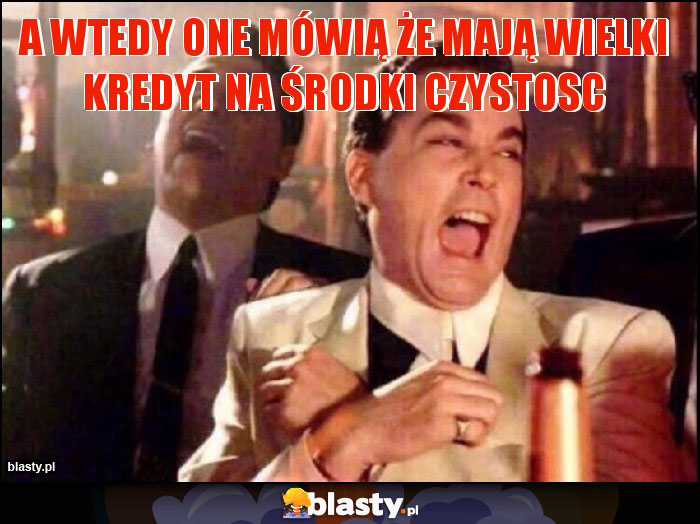A wtedy one mówią że mają wielki kredyt na środki czystosc