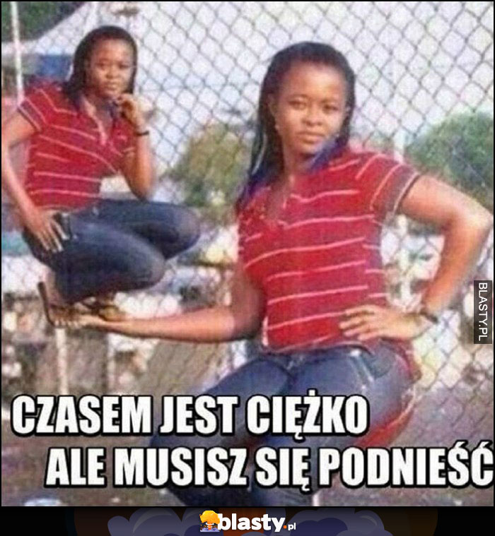 Czasem jest ciężko, ale musisz się podnieść dosłownie