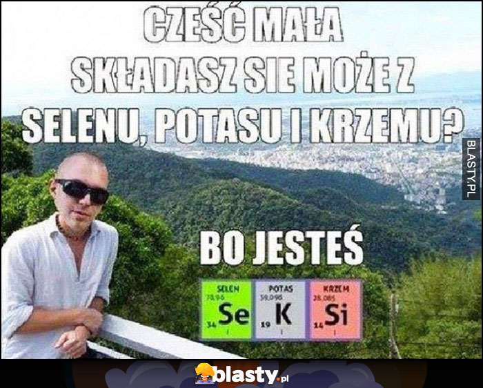 Cześć mała składasz się może z selenu potasu i krzemu? Bo jesteś seksi