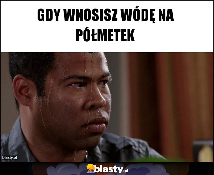Gdy wnosisz wódę na półmetek