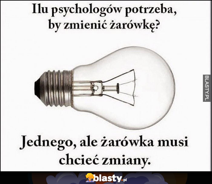 Ilu psychologów potrzeba, żeby zmienić żarówkę? Jednego, ale żarówka musi chcieć zmiany