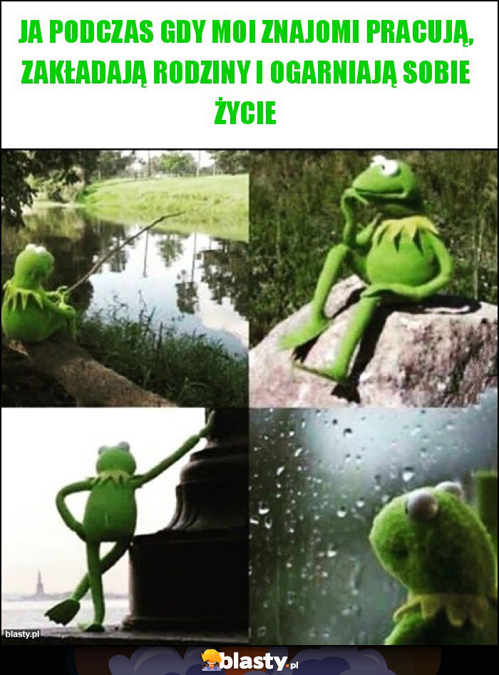 Ja podczas gdy moi znajomi pracują, zakładają rodziny i ogarniają sobie życie