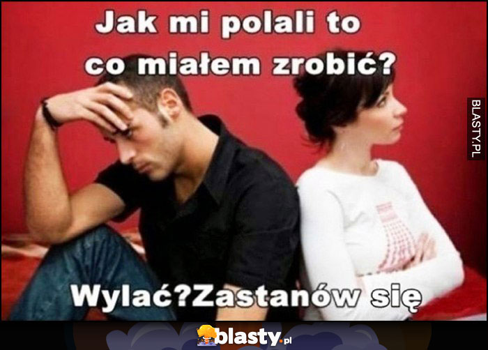 Jak mi polali to co miałem zrobić? Wylać? Zastanów się