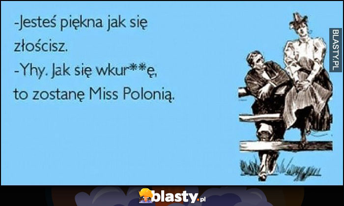Jesteś piękna jak się złościsz, jak się wkurnię zostanę Miss Polonią