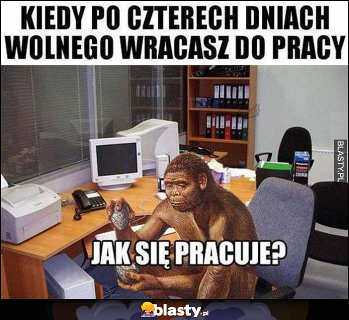 Kiedy po czterech dniach wolnego wracasz do pracy. Jak sę pracuje? Człowiek pierwotny