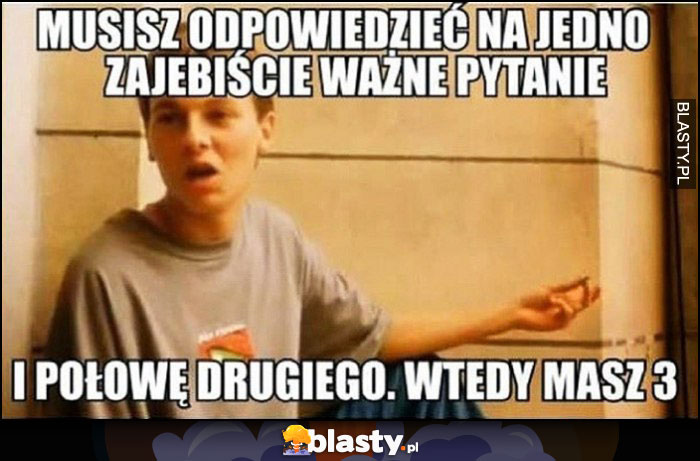 Musisz odpowiedzieć na jedno zajebiście ważne pytanie i połowę drugiego, wtedy masz 3 laska