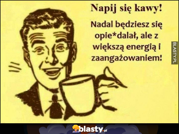 Napij się kawy, nadal będziesz się opierdzielał ale z większą energią i zaangażowaniem