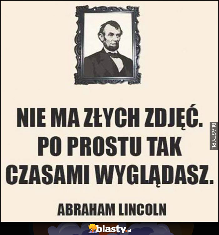 Nie ma złych zdjęć, po prostu czasami tak wyglądasz. Abraham Lincoln cytat