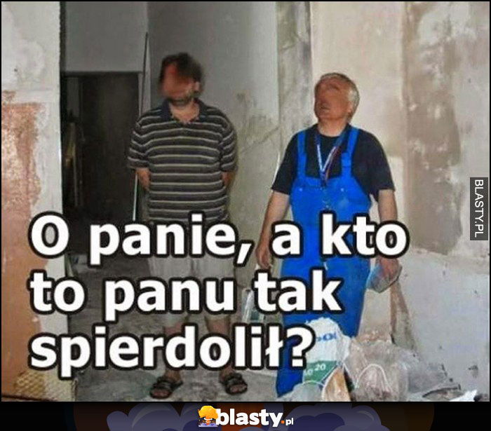 O panie, a kto to panu tak spierdolił?