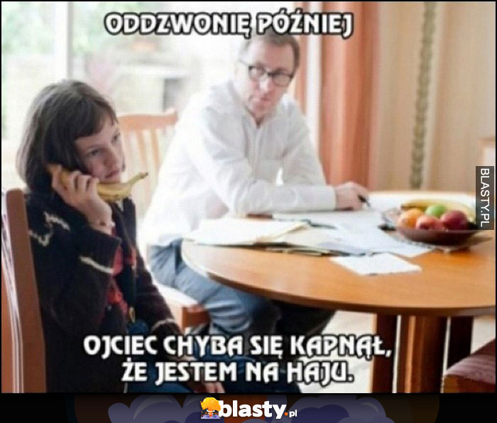 Oddzwonię później, ojciec chyba się kapnął że jestem na haju rozmawia przez telefon banan