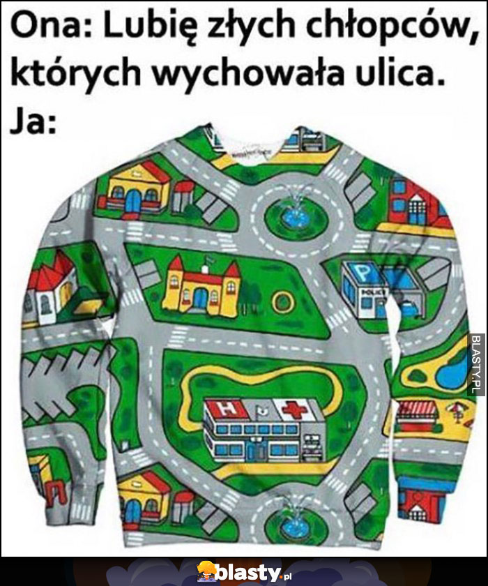 Ona: lubię złych chłopców, których wychowała ulica. Ja: bluza w zabawkową ulicę