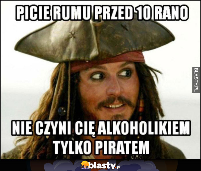 Picie rumu przed 10 rano nie czyni cię alkoholikiem tylko piratem