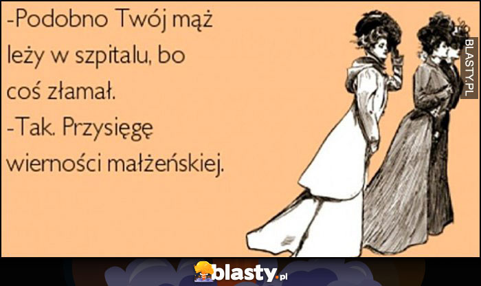 Podobno Twój mąż leży w szpitalu, bo coś złamał. Tak, przysięgę wierności małżeńskiej