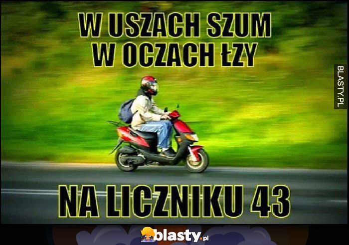 W uszach szum, w oczach łzy, na liczniku 43 jedzie na skuterze