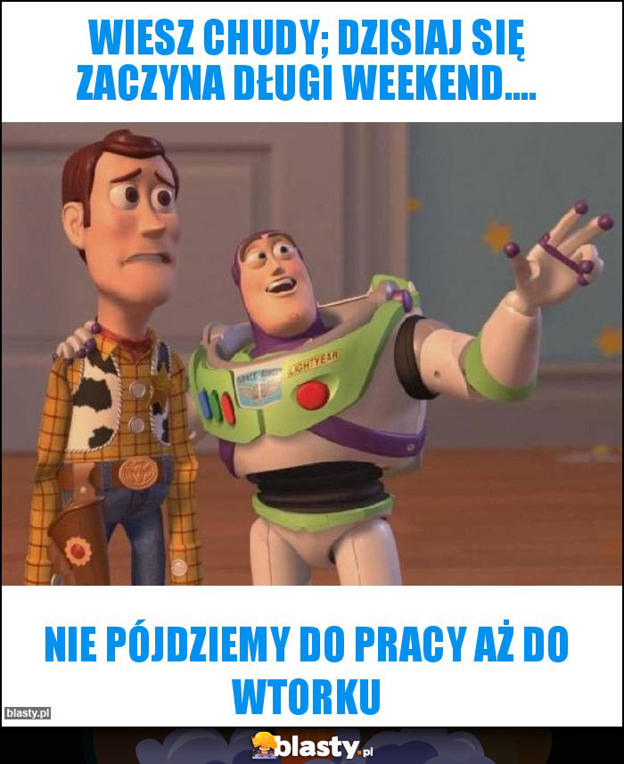 Wiesz Chudy; dzisiaj się zaczyna długi weekend....