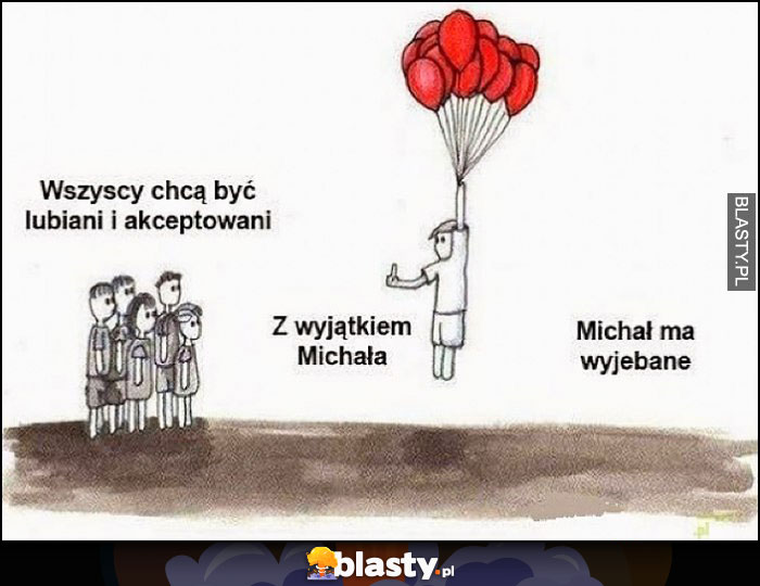 Wszyscy chcą być lubiani i akceptowani z wyjątkiem Michała, Michał ma wyjebane