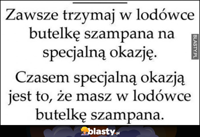 Zawsze trzymaj w lodówce butelkę szampana na specjalną okazję, czasem specjalną okazją jest to, że masz w lodówce butelkę szampana