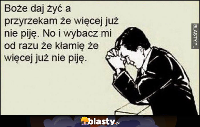 Boże daj żyć a przyrzekam, że więcej już nie piję. No i wybacz mi od razu, że kłamię, że więcej już nie piję. Facet modli się