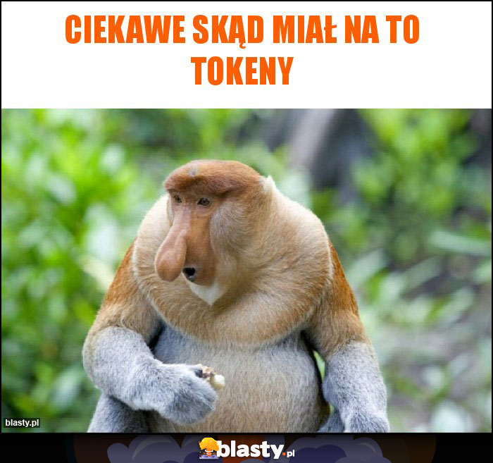 Ciekawe skąd miał na to tokeny