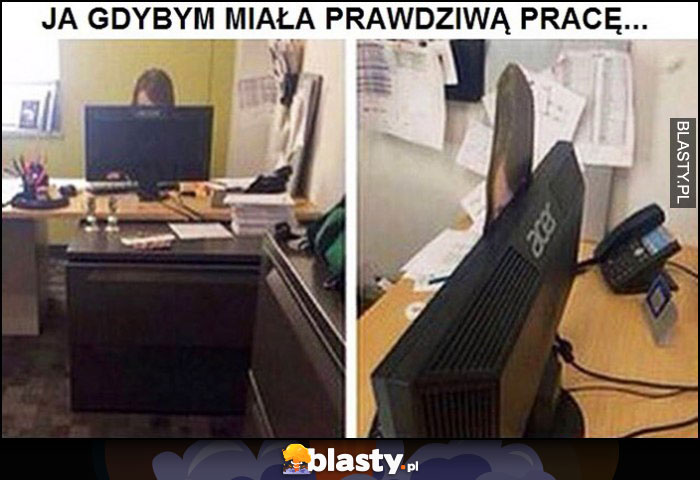 Ja gdybym miała prawdziwą pracę naklejona twarz za monitorem, że niby pracuje