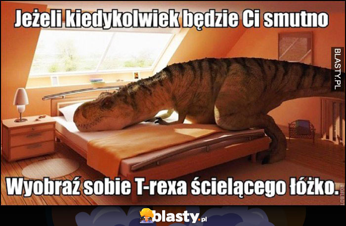 Jeżeli kiedykolwiek będzie Ci smutno wyobraź sobie T-Rexa ścielącego łóżko
