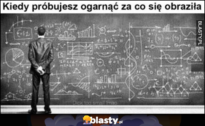 Kiedy próbujesz ogarnąć za co się obraziła równanie matematyczne