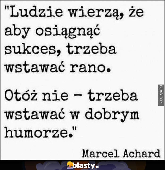 Ludzie wierzą, że aby osiągnąć sukces trzeba wstawać rano. Otóż nie - trzeba wstawać w dobrym humorze. Marcel Archard cytat