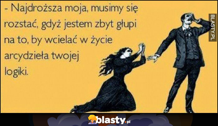 Najdroższa moja, musimy się rozstać, gdyż jestem zbyt głupi na to, by wcielać w życie arcydzieła Twojej logiki