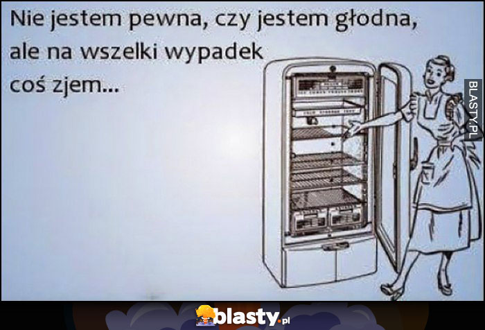 Nie jestem pewna czy jestem głodna, ale na wszelki wypadek coś zjem