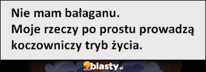 Nie mam bałaganu, moje rzeczy po prostu prowadzą koczowniczy tryb życia