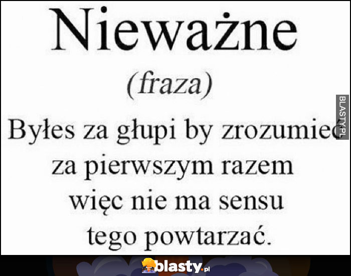 Nieważne (fraza) - byłeś za głupi by zrozumieć za pierwszym razem więc nie ma sensu tego powstarzać