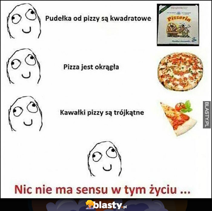 Pudełka do pizzy są kwadratowe, pizza jest okrągła, kawałki pizzy są trójkątne, nic nie ma sensu w tym życiu