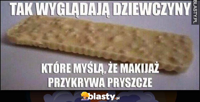 Tak wyglądają dziewczyny które myślą, że makijaż przykrywa pryszcze batonik