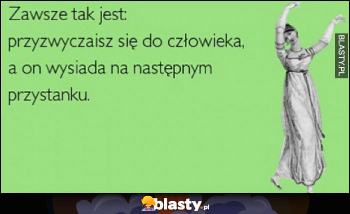 Zawsze tak jest: przyzwyczaisz się do człowieka, a on wysiada na następnym przystanku