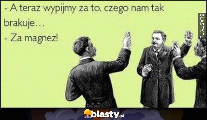 A teraz wypijmy za to, czego nam brakuje, za magnez! Toast