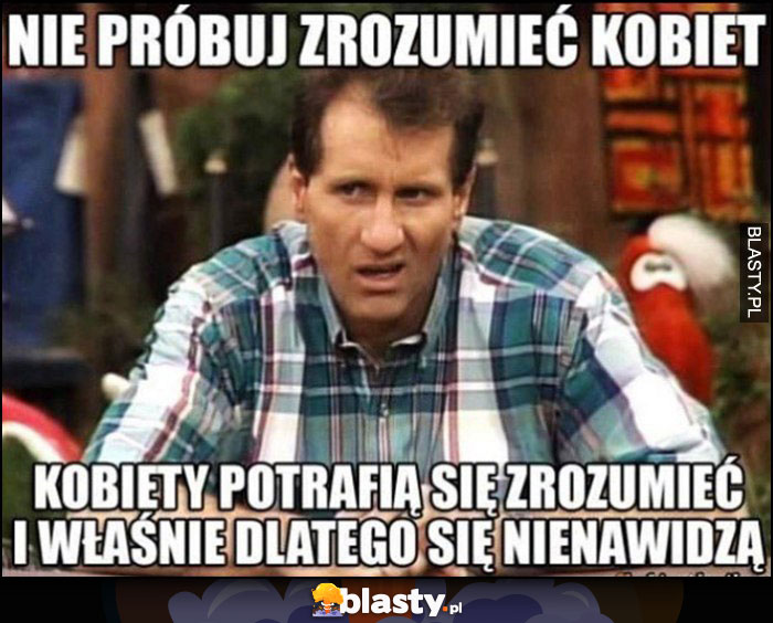 Al Bundy: nie próbuj zrozumieć kobiet, kobiety potrafią się zrozumieć i właśnie dlatego się nienawidzą